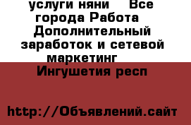 услуги няни  - Все города Работа » Дополнительный заработок и сетевой маркетинг   . Ингушетия респ.